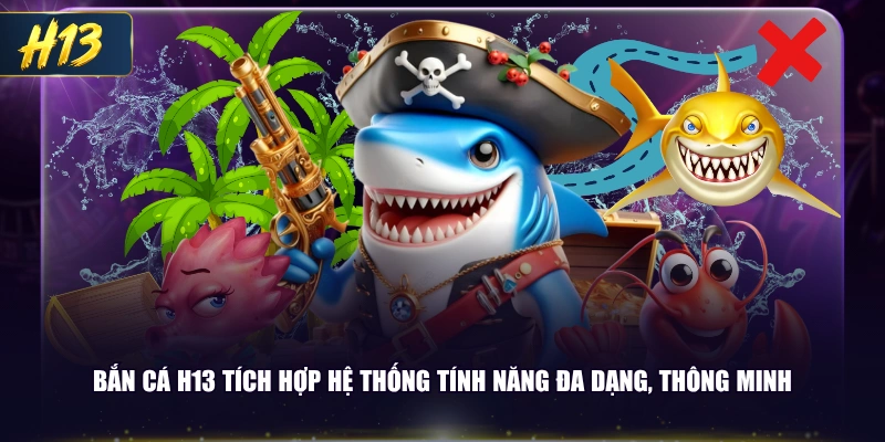  Bắn cá H13 tích hợp hệ thống tính năng đa dạng, thông minh