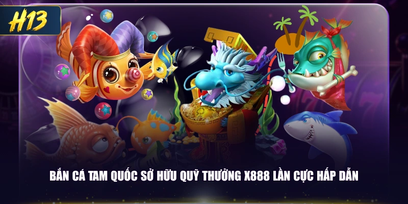 Bắn cá Tam Quốc sở hữu quỹ thưởng x888 lần cực hấp dẫn