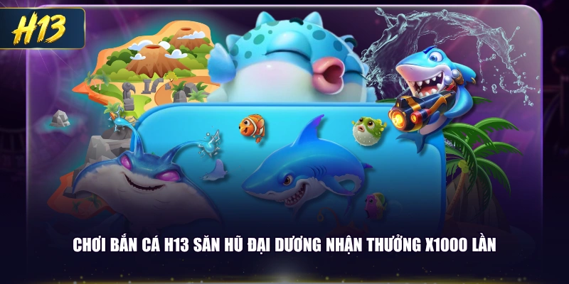 Chơi bắn cá H13 Săn Hũ Đại Dương nhận thưởng x1000 lần