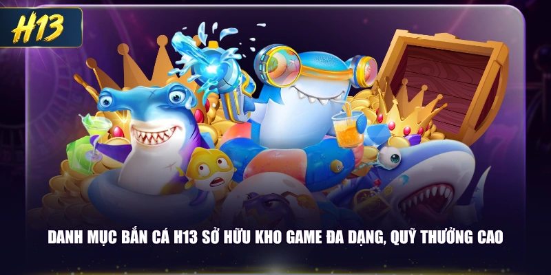 Danh mục bắn cá H13 sở hữu kho game đa dạng, quỹ thưởng cao
