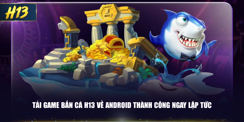 Tải game bắn cá H13 về Android thành công ngay lập tức
