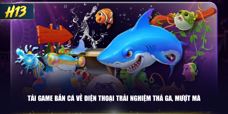 Tải game bắn cá về điện thoại trải nghiệm thả ga, mượt mà
